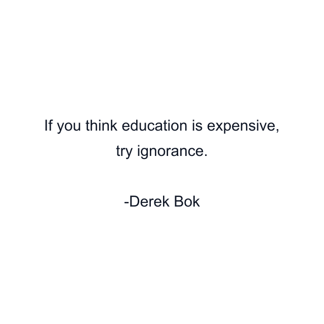 If you think education is expensive, try ignorance.