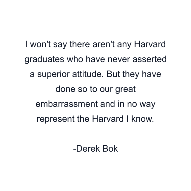 I won't say there aren't any Harvard graduates who have never asserted a superior attitude. But they have done so to our great embarrassment and in no way represent the Harvard I know.