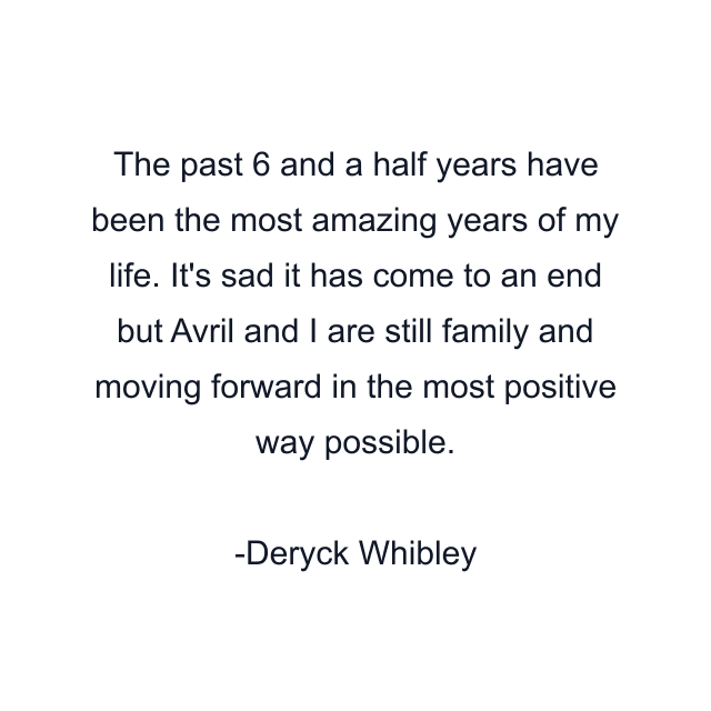 The past 6 and a half years have been the most amazing years of my life. It's sad it has come to an end but Avril and I are still family and moving forward in the most positive way possible.