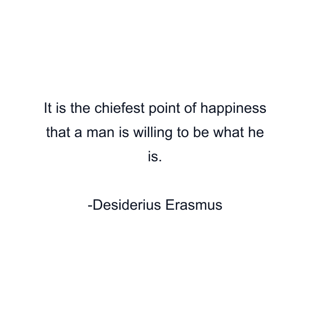 It is the chiefest point of happiness that a man is willing to be what he is.