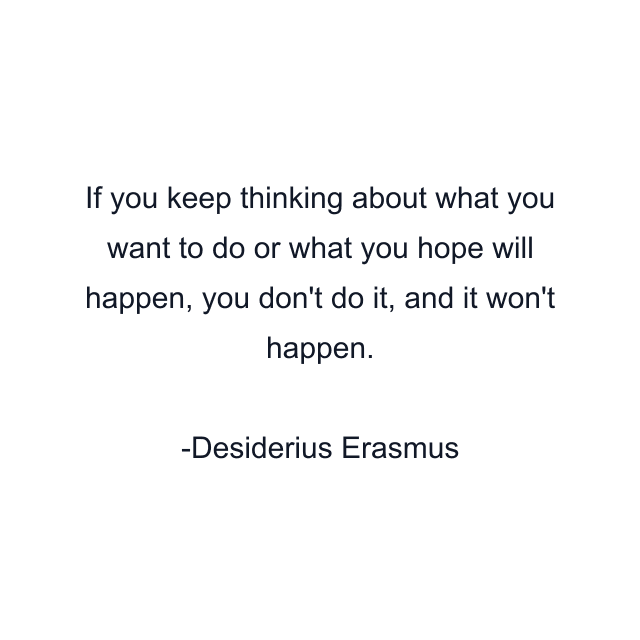 If you keep thinking about what you want to do or what you hope will happen, you don't do it, and it won't happen.