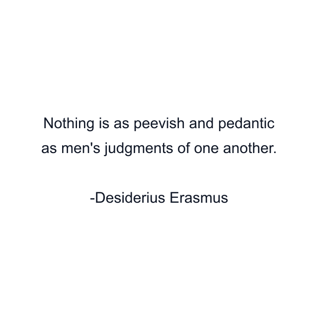 Nothing is as peevish and pedantic as men's judgments of one another.