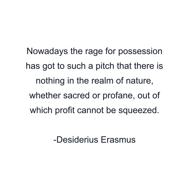 Nowadays the rage for possession has got to such a pitch that there is nothing in the realm of nature, whether sacred or profane, out of which profit cannot be squeezed.