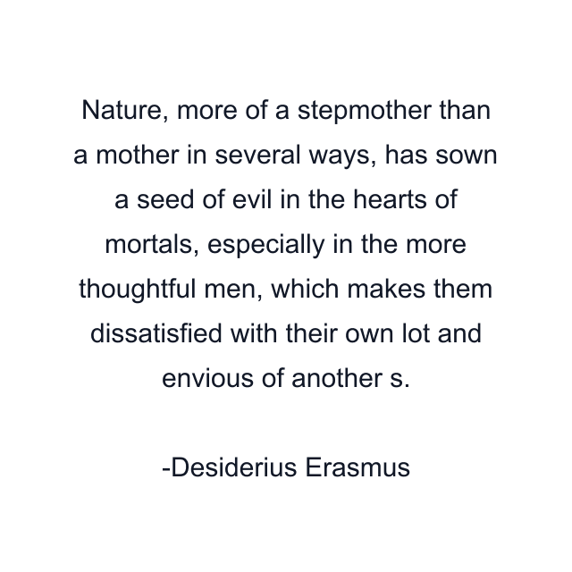 Nature, more of a stepmother than a mother in several ways, has sown a seed of evil in the hearts of mortals, especially in the more thoughtful men, which makes them dissatisfied with their own lot and envious of another s.