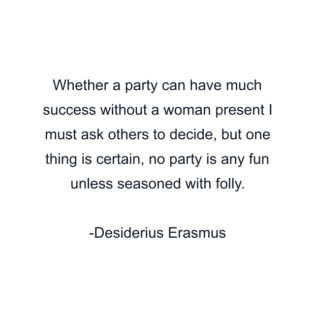 Whether a party can have much success without a woman present I must ask others to decide, but one thing is certain, no party is any fun unless seasoned with folly.