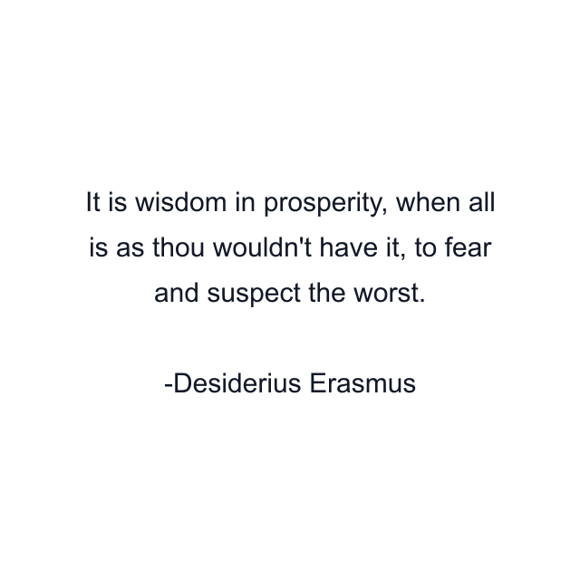 It is wisdom in prosperity, when all is as thou wouldn't have it, to fear and suspect the worst.