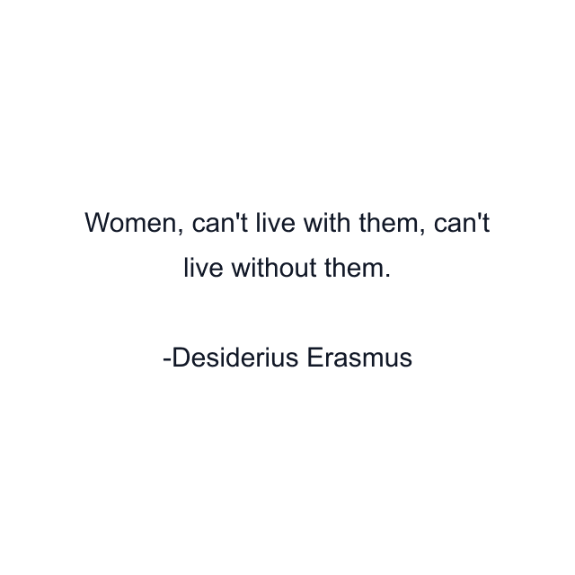 Women, can't live with them, can't live without them.