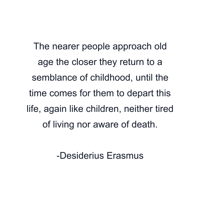 The nearer people approach old age the closer they return to a semblance of childhood, until the time comes for them to depart this life, again like children, neither tired of living nor aware of death.