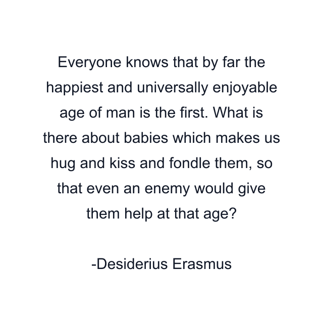 Everyone knows that by far the happiest and universally enjoyable age of man is the first. What is there about babies which makes us hug and kiss and fondle them, so that even an enemy would give them help at that age?