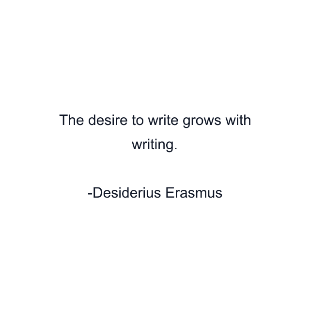 The desire to write grows with writing.