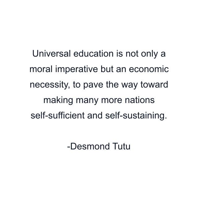 Universal education is not only a moral imperative but an economic necessity, to pave the way toward making many more nations self-sufficient and self-sustaining.