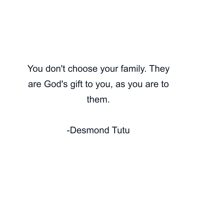 You don't choose your family. They are God's gift to you, as you are to them.