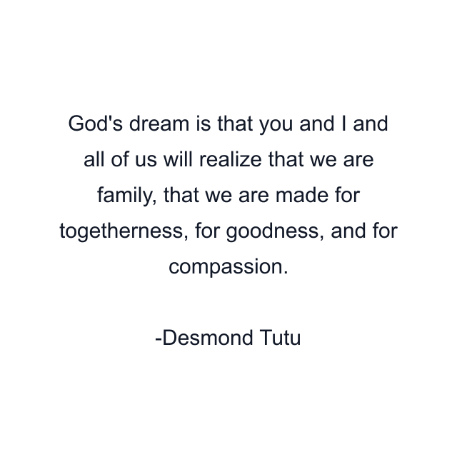 God's dream is that you and I and all of us will realize that we are family, that we are made for togetherness, for goodness, and for compassion.