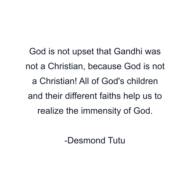 God is not upset that Gandhi was not a Christian, because God is not a Christian! All of God's children and their different faiths help us to realize the immensity of God.