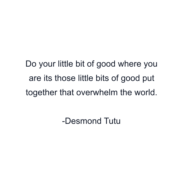 Do your little bit of good where you are its those little bits of good put together that overwhelm the world.