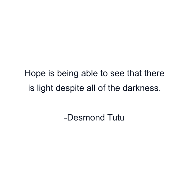 Hope is being able to see that there is light despite all of the darkness.