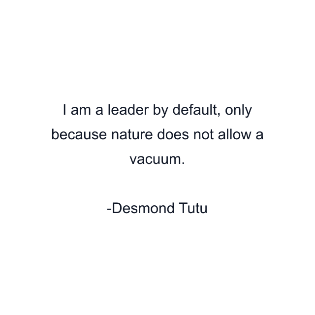 I am a leader by default, only because nature does not allow a vacuum.