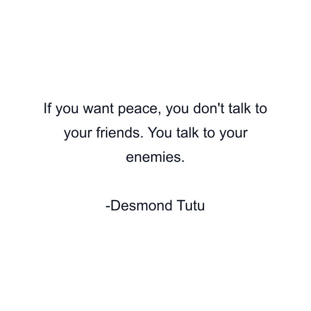 If you want peace, you don't talk to your friends. You talk to your enemies.