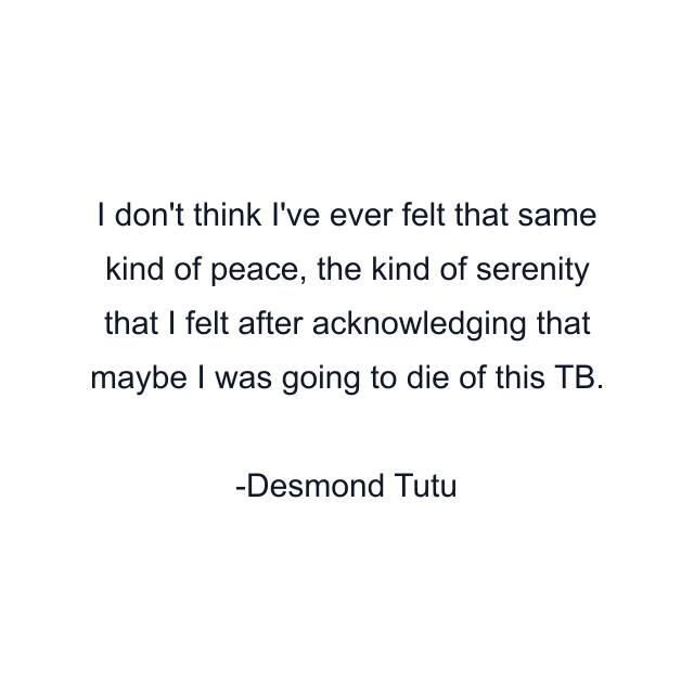 I don't think I've ever felt that same kind of peace, the kind of serenity that I felt after acknowledging that maybe I was going to die of this TB.