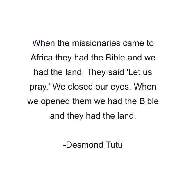 When the missionaries came to Africa they had the Bible and we had the land. They said 'Let us pray.' We closed our eyes. When we opened them we had the Bible and they had the land.