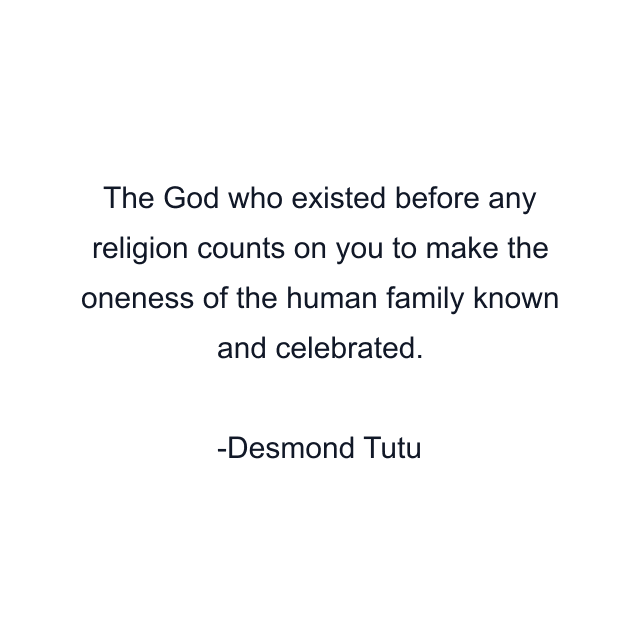 The God who existed before any religion counts on you to make the oneness of the human family known and celebrated.