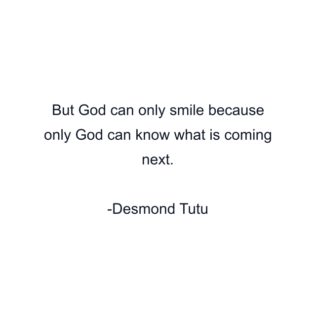 But God can only smile because only God can know what is coming next.