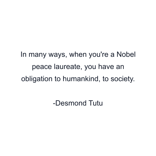 In many ways, when you're a Nobel peace laureate, you have an obligation to humankind, to society.