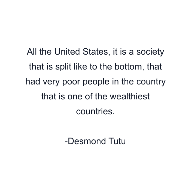 All the United States, it is a society that is split like to the bottom, that had very poor people in the country that is one of the wealthiest countries.