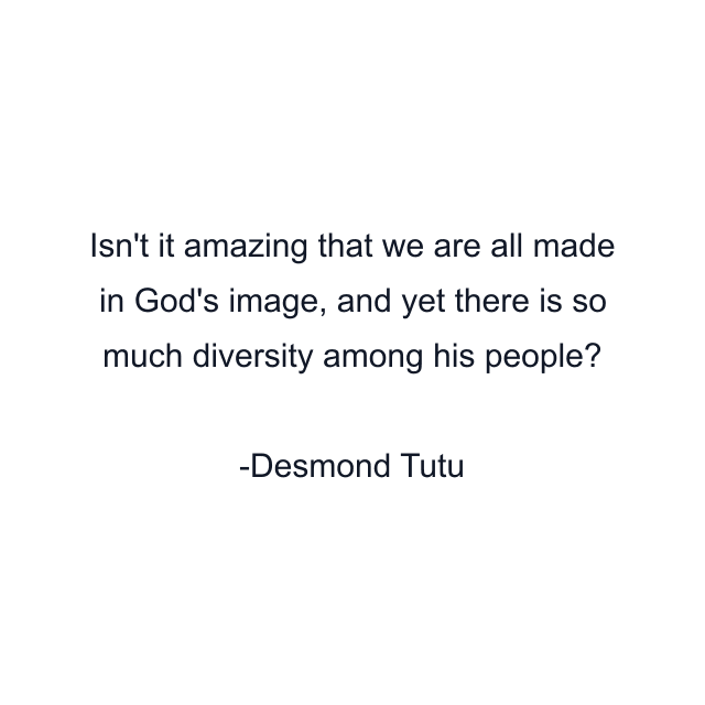 Isn't it amazing that we are all made in God's image, and yet there is so much diversity among his people?