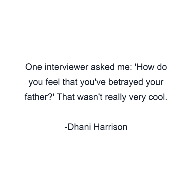 One interviewer asked me: 'How do you feel that you've betrayed your father?' That wasn't really very cool.