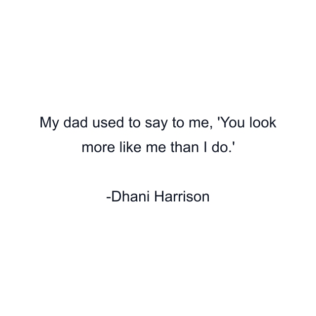 My dad used to say to me, 'You look more like me than I do.'