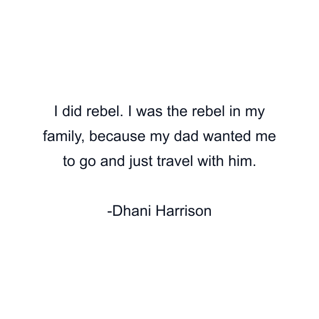 I did rebel. I was the rebel in my family, because my dad wanted me to go and just travel with him.