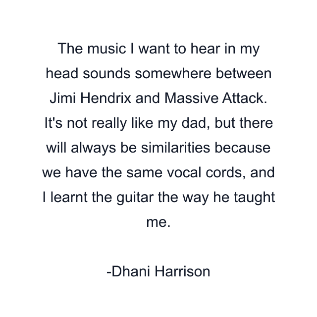 The music I want to hear in my head sounds somewhere between Jimi Hendrix and Massive Attack. It's not really like my dad, but there will always be similarities because we have the same vocal cords, and I learnt the guitar the way he taught me.