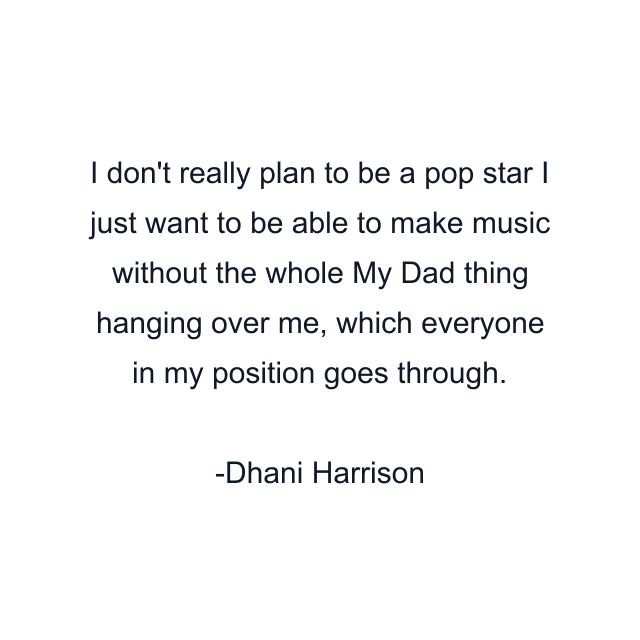 I don't really plan to be a pop star I just want to be able to make music without the whole My Dad thing hanging over me, which everyone in my position goes through.