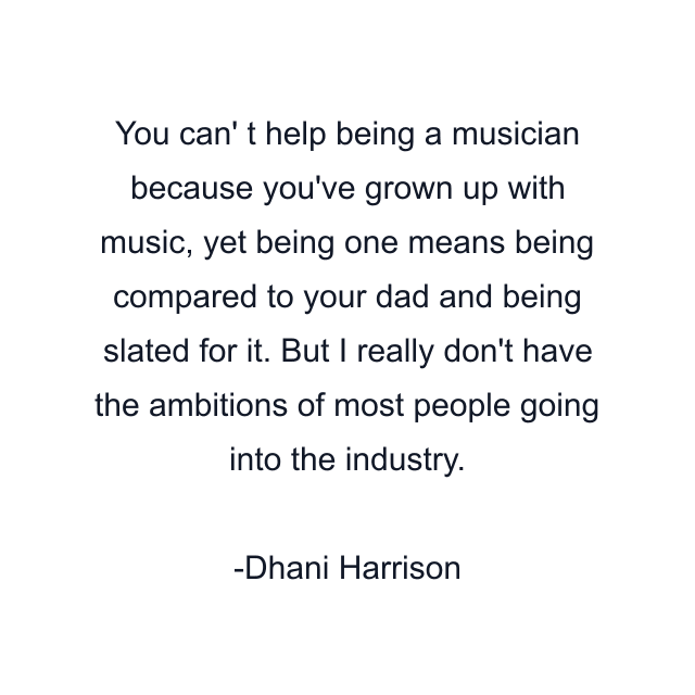 You can' t help being a musician because you've grown up with music, yet being one means being compared to your dad and being slated for it. But I really don't have the ambitions of most people going into the industry.