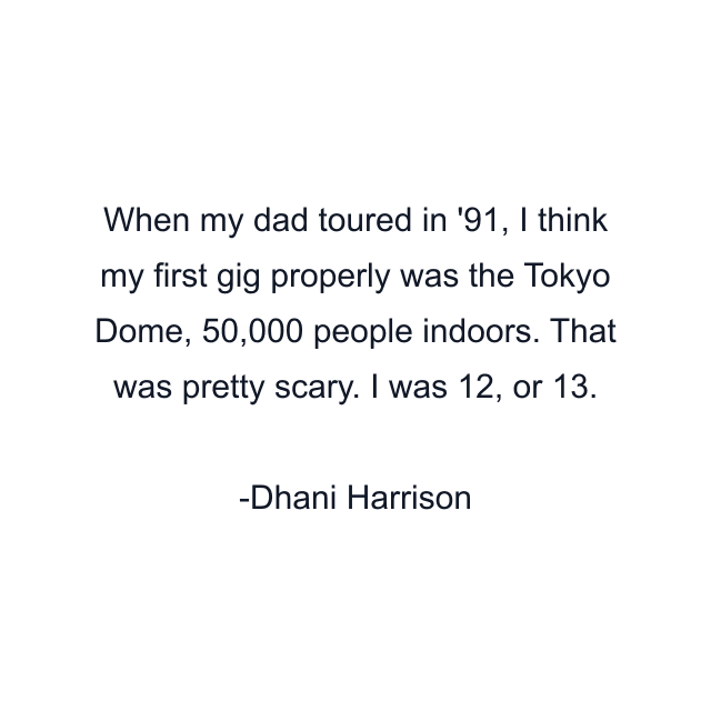 When my dad toured in '91, I think my first gig properly was the Tokyo Dome, 50,000 people indoors. That was pretty scary. I was 12, or 13.