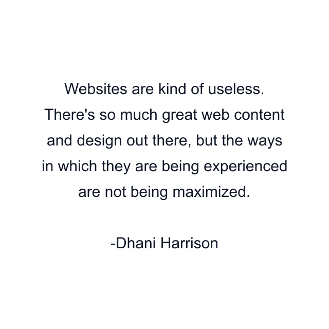 Websites are kind of useless. There's so much great web content and design out there, but the ways in which they are being experienced are not being maximized.