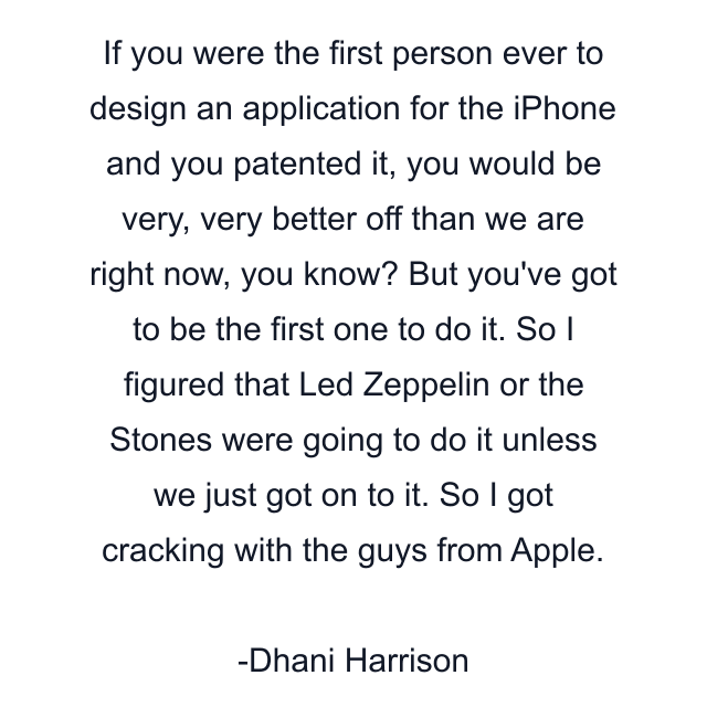 If you were the first person ever to design an application for the iPhone and you patented it, you would be very, very better off than we are right now, you know? But you've got to be the first one to do it. So I figured that Led Zeppelin or the Stones were going to do it unless we just got on to it. So I got cracking with the guys from Apple.