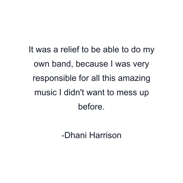 It was a relief to be able to do my own band, because I was very responsible for all this amazing music I didn't want to mess up before.