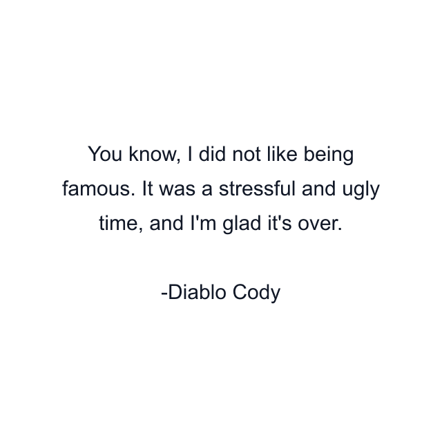 You know, I did not like being famous. It was a stressful and ugly time, and I'm glad it's over.