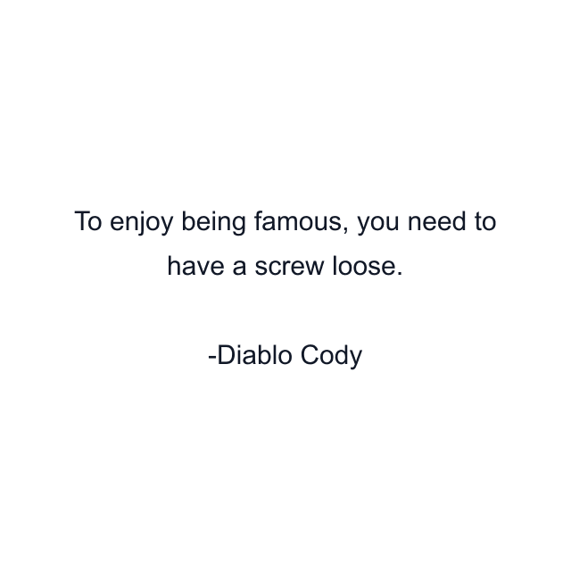 To enjoy being famous, you need to have a screw loose.