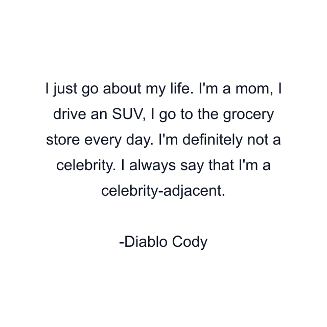 I just go about my life. I'm a mom, I drive an SUV, I go to the grocery store every day. I'm definitely not a celebrity. I always say that I'm a celebrity-adjacent.