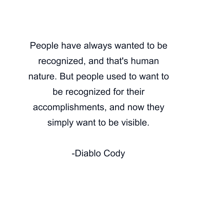 People have always wanted to be recognized, and that's human nature. But people used to want to be recognized for their accomplishments, and now they simply want to be visible.