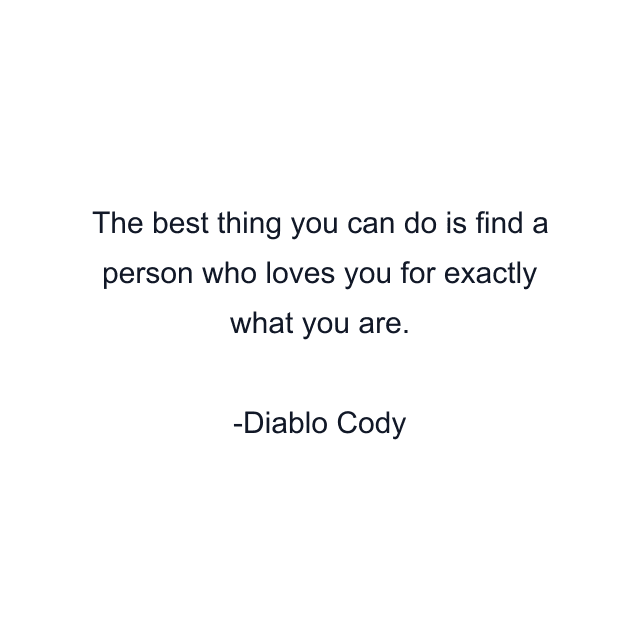 The best thing you can do is find a person who loves you for exactly what you are.