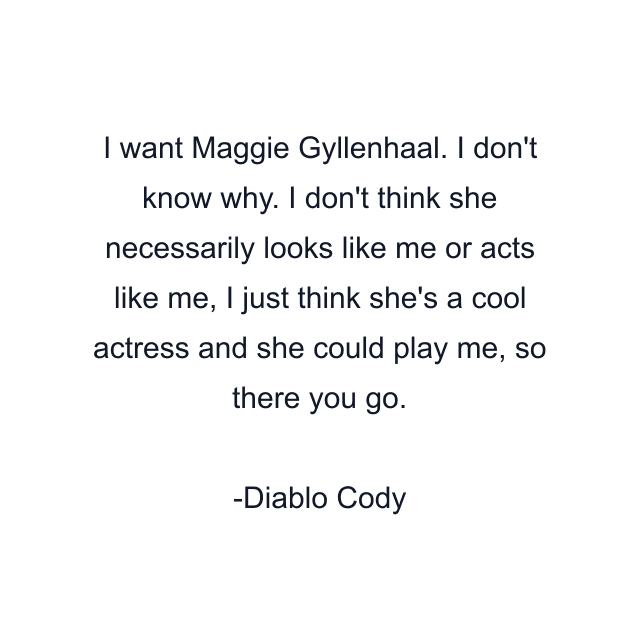 I want Maggie Gyllenhaal. I don't know why. I don't think she necessarily looks like me or acts like me, I just think she's a cool actress and she could play me, so there you go.