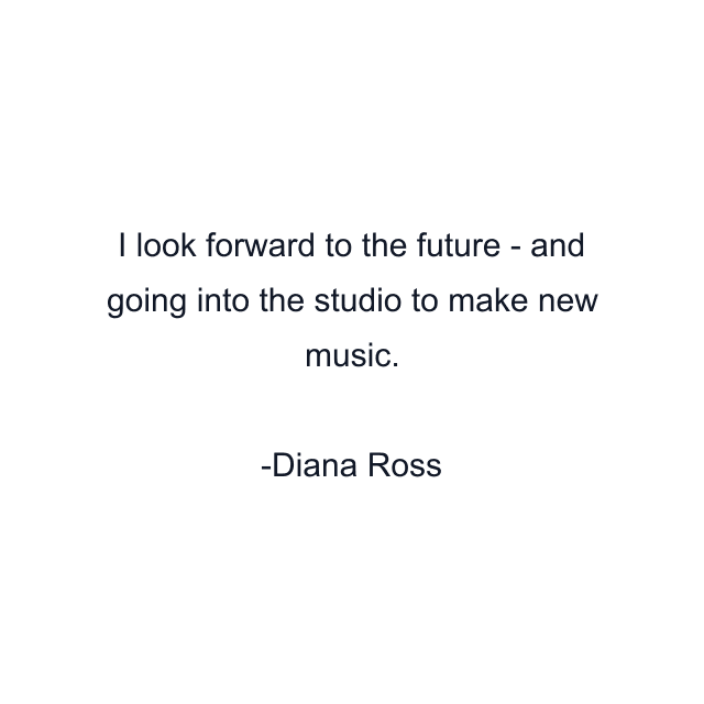 I look forward to the future - and going into the studio to make new music.