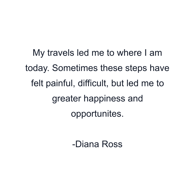 My travels led me to where I am today. Sometimes these steps have felt painful, difficult, but led me to greater happiness and opportunites.