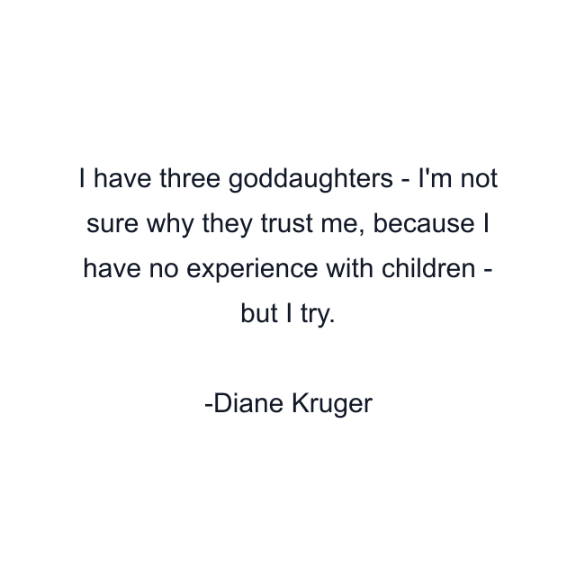 I have three goddaughters - I'm not sure why they trust me, because I have no experience with children - but I try.