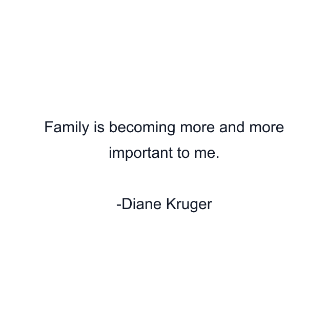 Family is becoming more and more important to me.