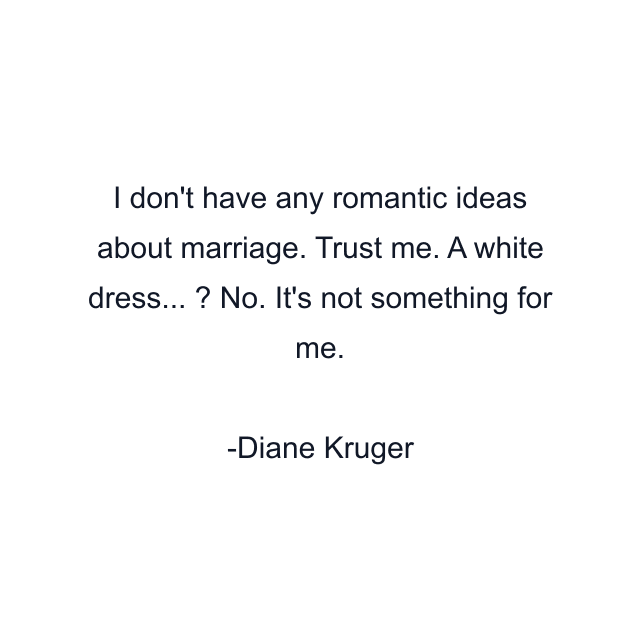 I don't have any romantic ideas about marriage. Trust me. A white dress... ? No. It's not something for me.